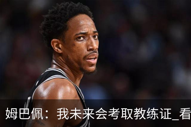 姆巴佩：我未来会考取教练证 看过太多伟大球员退役后成普通教练